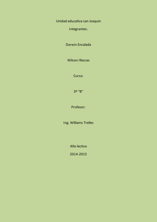 Unidad educativa san Joaquín
Integrantes:
Darwin Encalada
Wilson Illescas
Curso:
3º “B”
Profesor:
Ing. Williams Trelles
Año lectivo
2014-2015
 