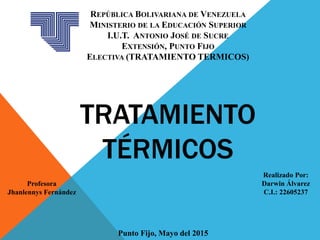 REPÚBLICA BOLIVARIANA DE VENEZUELA
MINISTERIO DE LA EDUCACIÓN SUPERIOR
I.U.T. ANTONIO JOSÉ DE SUCRE
EXTENSIÓN, PUNTO FIJO
ELECTIVA (TRATAMIENTO TERMICOS)
Punto Fijo, Mayo del 2015
Realizado Por:
Darwin Álvarez
C.I.: 22605237
TRATAMIENTO
TÉRMICOS
Profesora
Jhanlennys Fernández
 