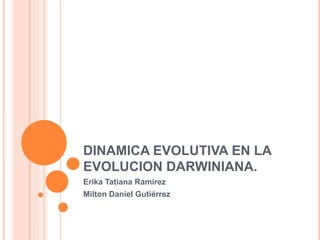 DINAMICA EVOLUTIVA EN LA
EVOLUCION DARWINIANA.
Erika Tatiana Ramírez
Milton Daniel Gutiérrez
 