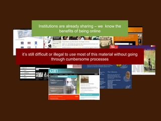 it’s still difficult or illegal to use most of this material without going
through cumbersome processes
Institutions are already sharing – we know the
benefits of being online
 