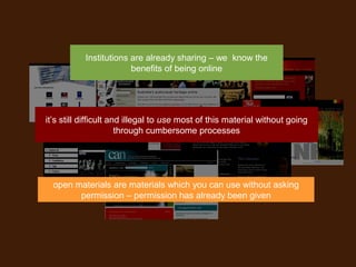 it’s still difficult and illegal to use most of this material without going
through cumbersome processes
open materials are materials which you can use without asking
permission – permission has already been given
Institutions are already sharing – we know the
benefits of being online
 