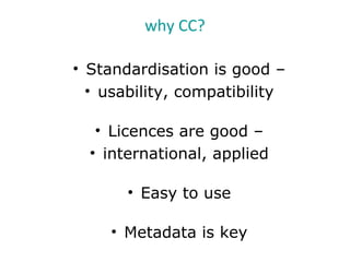 • Standardisation is good –
• usability, compatibility
• Licences are good –
• international, applied
• Easy to use
• Metadata is key
why CC?
 