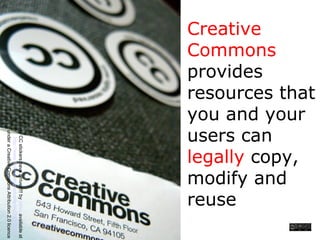 Creative
Commons
provides
resources that
you and your
users can
legally copy,
modify and
reuse
myCCstickershavearrived!!!bylaihiuavailableat
http://www.flickr.com/photos/laihiu/290630500/
underaCreativeCommonsAttribution2.0licence
 