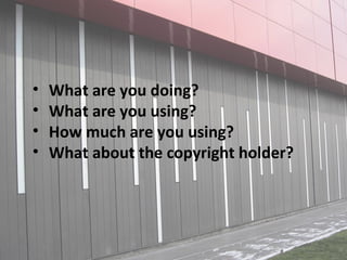• What are you doing?
• What are you using?
• How much are you using?
• What about the copyright holder?
 