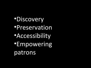 •Discovery
•Preservation
•Accessibility
•Empowering
patrons
 