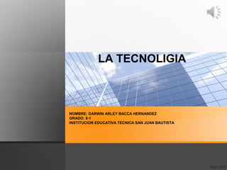 LA TECNOLIGIA
NOMBRE: DARWIN ARLEY BACCA HERNANDEZ
GRADO: 8-1
INSTITUCION EDUCATIVA TECNICA SAN JUAN BAUTISTA
 