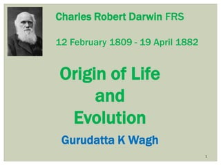 1
Origin of Life
and
Evolution
Gurudatta K Wagh
Charles Robert Darwin FRS
12 February 1809 - 19 April 1882
 