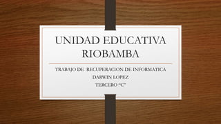 UNIDAD EDUCATIVA
RIOBAMBA
TRABAJO DE RECUPERACION DE INFORMATICA
DARWIN LOPEZ
TERCERO “C”
 