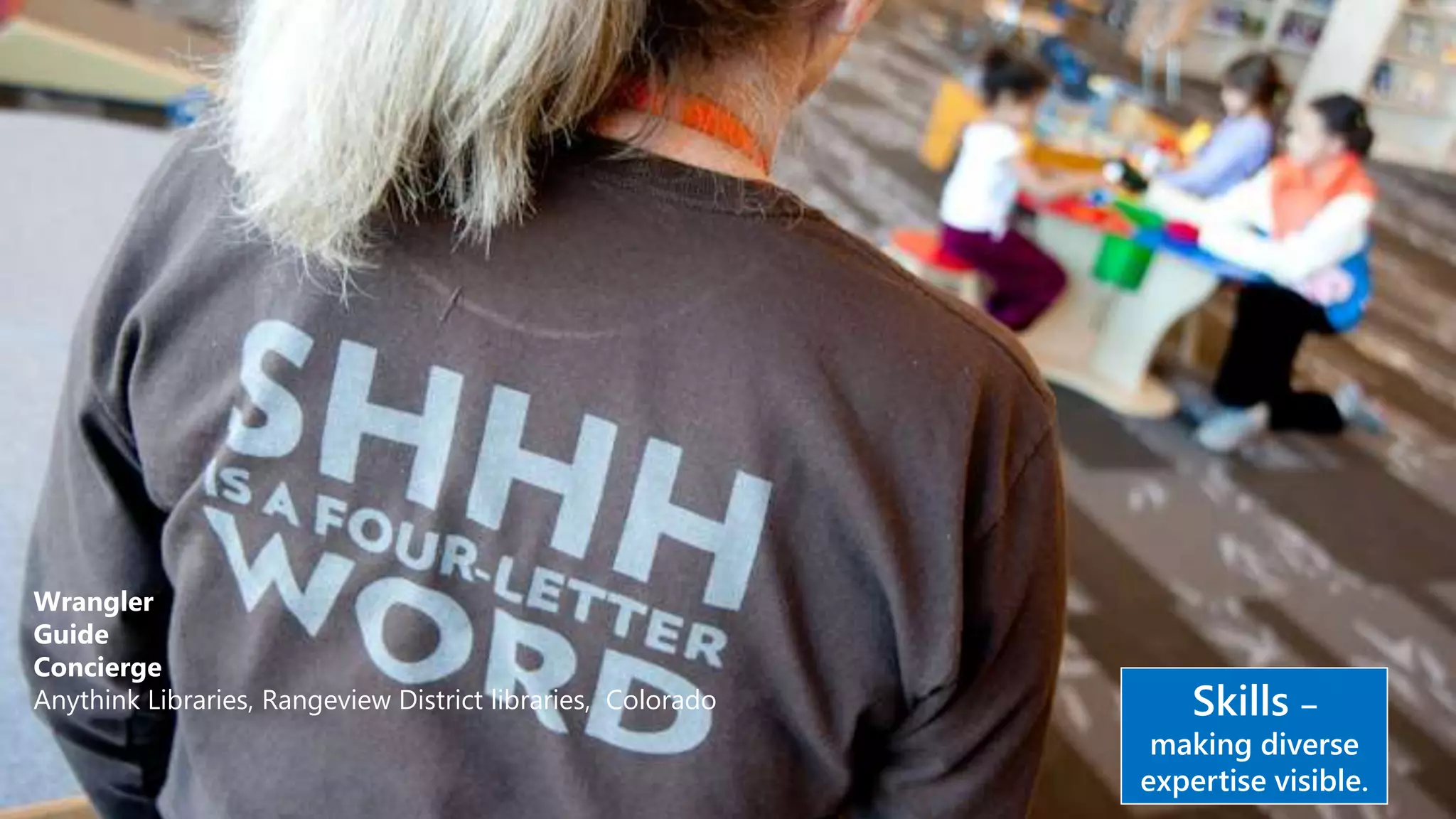 Skills –
making diverse
expertise visible.
Wrangler
Guide
Concierge
Anythink Libraries, Rangeview District libraries, Colorado
 