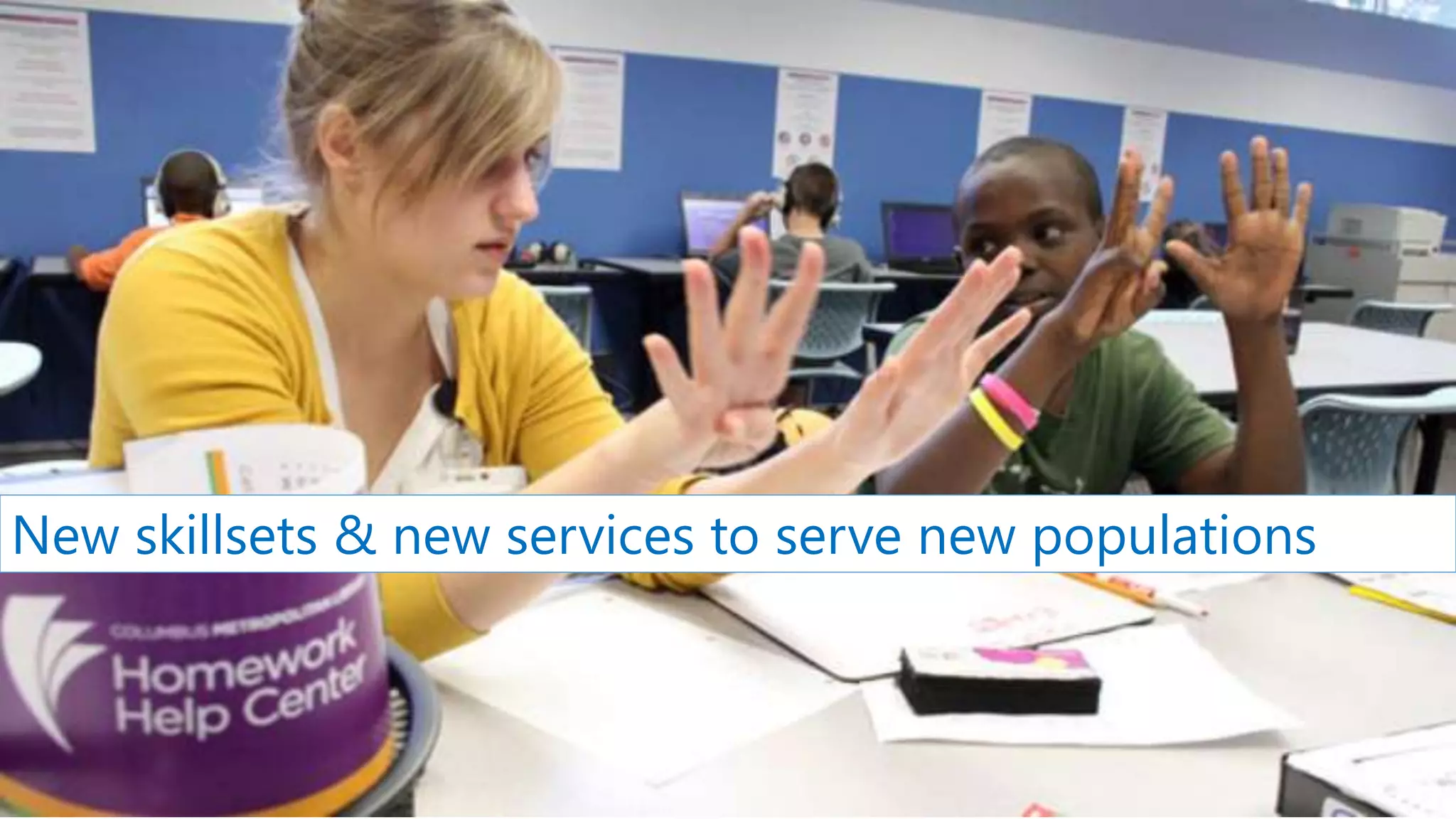 New skillsets & new services to serve new populations
 