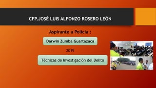 CFP.JOSÉ LUIS ALFONZO ROSERO LEÓN
Aspirante a Policía :
2019
Darwin Zumba Guartazaca
Técnicas de Investigación del Delito
 