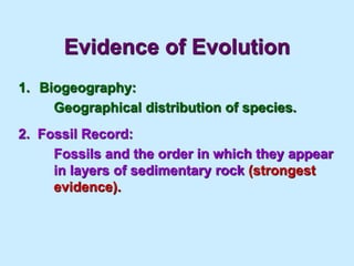 Evidence of Evolution
1. Biogeography:
Geographical distribution of species.
2. Fossil Record:
Fossils and the order in which they appear
in layers of sedimentary rock (strongest
evidence).
 