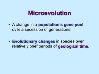 Microevolution
• A change in a population’s gene pool
over a secession of generations.
• Evolutionary changes in species over
relatively brief periods of geological time.
 