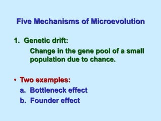 Five Mechanisms of Microevolution
1. Genetic drift:
Change in the gene pool of a small
population due to chance.
• Two examples:
a. Bottleneck effect
b. Founder effect
 