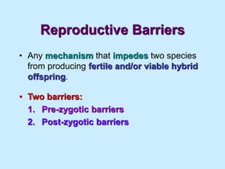 Reproductive Barriers
• Any mechanism that impedes two species
from producing fertile and/or viable hybrid
offspring.
• Two barriers:
1. Pre-zygotic barriers
2. Post-zygotic barriers
 