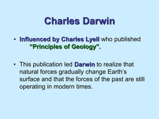 Charles Darwin
• Influenced by Charles Lyell who published
“Principles of Geology”.
• This publication led Darwin to realize that
natural forces gradually change Earth’s
surface and that the forces of the past are still
operating in modern times.
 
