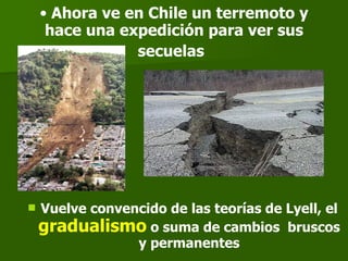 Ahora ve en Chile un terremoto y hace una expedición para ver sus secuelas   Vuelve convencido de las teorías de Lyell, el  gradualismo  o suma de cambios  bruscos y permanentes 
