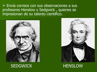 Envía correos con sus observaciones a sus profesores Henslow y Sedgwick , quienes se impresionan de su talento científico. SEDGWICK HENSLOW 