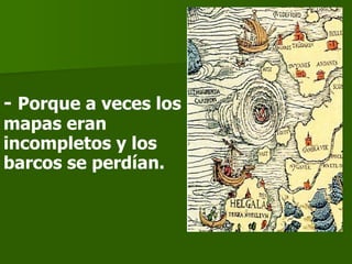 -  Porque a veces los mapas eran incompletos y los barcos se perdían.   