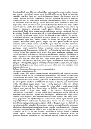 Erabat ezjakinak gara aldakuntza edo aldaketa indibidualei buruz; eta berehala ohartzen
gara honetaz, etxe-animali arrazen artean herrialde diferenteetan -batik bat hautespen
metodiko gutxi izan duten herri gutxi zibilizatuetan- dauden ezberdintasunez gogoeta
eginez. Basatiek herrialde ezberdinetan dituzten animaliek bizirauteko borrokatu
beharra dute maiz, eta neurri batean hautespen naturalaren mende daude, eta osaera apur
bat diferenteko animaliak errazago aterako dira aurrera klima ezberdinetan. Ganaduari
dagokionez, eulien erasoekiko duen gaitasuna kolorearekin korrelazioan dago, zenbait
landarek pozoitua izateko duen arriskua ere dagoen bezala; horrela, beraz, kolorea ere
hautespen naturalaren eraginaren mende egonen litzateke. Behatzaile batzuk
komentziturik daude klima hezeak eragina duela ilearen hazieran eta adarrak ilearekin
korrelazioan daudela. Arraza menditarrak beti dira behealdeetakoengandik ezberdinak;
eta herrialde menditsuak eragina izanen du ziurrenik atzeko hanketan, han gehiago
erabili behar direlako, eta agian baita pelbisaren forman ere; eta orduan, aldakuntza
homologoaren legea bide, aurreko hankek eta buruak ere eragina jasoko lukete
seguraski. Pelbisaren formak, gainera, eragina izan lezake presioz umetokian dagoen
kumearen zenbait atalen forman. Goialdeetan egin behar den arnasketa neketsuak,
arrazoiz uste izan dezakegun moduan, bularraren tamainua handitzera du joera. Ariketa
gutxitzeak, janari ugariarekin batera, organismo osoan dituen ondorenak are
garrantzitsuagoak dira seguraski; eta hau, H. von Nathusius-ek bere tratatu bikainean
oraintsu frogatu duen moduan, txerri arrazek izan duten aldakuntza handiaren kausa
nagusietako bat da argi eta garbi. Baina gure ezjakintasuna handiegia da aldakuntza-
kausa ezagun eta ez ezezagunen garrantzi erlatiboa eztabaidatu ahal izateko; eta oharrok
honako hau agertzeko soilik egin ditut, alegia, baldin geure etxe-arraza ezberdinen
arteko alde karakteristikoak azaltzeko gai ez bagara, eskuarki lehen-enbor batengandik,
edo gutxi batzuengandik, ugalpen arruntez jaiorikotzat onartuak diren arren, ez diogula
garrantzi handiegirik eman behar egiazko espezieen arteko alde txiki analogoei buruz
dugun ezjakintasunari.
Baliagarritasunaren doktrina zenbateraino den egiazkoa;
edertasuna nola eskuratzen den
Aurreko oharrek hitz batzuk esatera naramate naturalista batzuek baliagarritasunaren
doktrinaren kontra, hau da, egiturako xehetasun oro haren jabe denaren onerako sortua
izan dela dioen doktrinaren kontra, oraintsu egin duten protestaz. Uste dute egitura asko
edertasunarren izan direla kreatuak, gizakiaren edo Kreatzailearen atseginerako (nahiz
eta azken puntua eztabaida zientifikoaren irispidetik at dagoen), edo barietatearren
soilik, eztabaidatua dugun eritzia berau. Teoriok, egiazkoak balira, nire eritzien
hondagarri lirateke erabat. Guztiz onartzen dut egitura askok ez duela egun inolako
baliagarritasun zuzenik hura duenarentzat, eta baliteke arbasoentzat ere inolako
baliagarritasunik ez izana; baina honek ez du frogatzen edertasunarren edo
barietatearren eratu zirenik. Ez dago dudarik egoera-aldaketaren eragin zehatzak eta
aldrazpen-kausa ezberdinek, arestian zehaztu ditugunek, beren ondorena eragin dutela,
ondoren handia seguraski, kasu hauetan lorturiko edozein abantaila albo batera utzirik.
Baina gogoramen are inportanteagoa da izaki bizidun ororen organizazioaren parte
nagusia herentziaren ondorio dela eta, beraz, nahiz eta ziur izan izaki bakoitza naturan
duen lekura ongi egokiturik dagoela, egitura askok ez du egun erlazio oso hertsirik eta
zuzenik oraingo bizi-azturekin. Horrela, nekez uste izan genezake lehorreko antzarraren
edo isats-urkilaren oin palmatuak hegaztiontzat emendio berezikoak direnik; ezin dugu
uste izan tximinoaren besoko, zaldiaren aurreko hankako, saguzarraren hegoko, fokaren
hegatseko eta horien antzeko hezurrak animaliontzat balilagarritasun berezikoak
direnik. Egitura hauek ziurtasunez iratxeki diezazkiokegu herentziari. Baina oin
palmatuak lehorreko antzarraren edo isats-urkilaren arbasoei, dudarik ez, egun bizi den
 