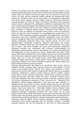Kontuan har ditzagun orain hala espezie batengandik nola elkarren antzeko zenbait
espezierengandik etxe-arrazak sortzeko behar izan diren pausoak. Nolabaiteko ondorena
iratxeki behar zaio kanpoko bizi-egoeren eragin zuzen eta zehatzari, eta gauza bera
azturari ere; baina pertsona ausartegia litzateke gurtzaldi eta lasterketa-zaldi baten,
xarlango eta ehizatxakur baten, uso mezulari ingeles eta itzulipurdikari aurpegimotz
baten arteko aldeak eragileon ekintzaz azalduko lituzkeena. Etxe-arrazen bereizgarri
seinalagarrienetako bat hauxe da, alegia, guk haietan, animaliaren edo landarearen
beraren onerako moldaerak barik, gizakumearen erabilera eta apetarakoak ikusi ahal
izatea. Gizakumearentzat baliagarri diren aldakuntza batzuk, ziurrenik, kolpera eta jauzi
batez sortu dira. Botanikari batzuek uste dute, adibidez, sorginorrazi gardulatza, ezein
gailu mekanikok ez bezalako gakoak dituena, basa-Dipsacus-aren aldaki huts bat
besterik ez dela, eta aldaketa hau landareño batean kolpera sortua izan daitekeela.
Hauxe jazo bide zaio turnspit txakurrari ere, eta badakigu hauxe gertatu zaiola ancon
ardiari ere. Baina konparatzen ditugunean gurtzaldia eta lasterketa-zaldia, gamelua eta
dromedarioa, ardi arraza ezberdinak gizakumeak landadaturiko larrera zein basoko
larreetara moldatuak, batak artilea xede baterako eta besteak beste xede baterako ona
dutenak; konparatzen ditugunean txakur arraza ezberdin ugariak, zein bere erara
gizakumearentzat baliagarriak, konparatzen dugunean auzka-oilarra, hain setatsua
liskarrean, lizkarzale izatetik hain urrun dauden beste arraza batzuekin, inoiz txitatu
nahi ez duten "beti errule" horiekin, eta bantam txiki dotorearekin; konparatzen
ditugunean elkarrekin hain askotarikoak diren baratzeko sukalde-landareak eta
lorategikoak, gizakumearentzat urtesasoi diferenteetan eta zertarako desberdinetarako
hain baliagarriak eta haren begirako hain ederrak, aldagarritasun hutsa baino zerbait
gehiago ikusi behar dugulakoan nago. Ezin dezakegu uste izan arraza guztiok berehala
sortu zirenik egun ezagutzen ditugun bezain hobezin eta baliagarri; kasu askotan, ongi
dakigu, jakin, hau ez dela izan horien historia. Honen gakoa gizakiak metatuz
hautesteko daukan ahalean datza; naturak hurrenez hurren aldakuntzak ematen ditu;
gizakumeak baliagarri zaion zenbait norabidetan metatzen ditu. Adiera honetan esan
daiteke baliagarri zaizkion arrazak egin dituela.
Hautespen hastapenak duen ahal indartsua ez da balizkoa. Egia da gure abeltzain
onenetako batzuek, gizakume baten bizitzaldi barruan ere, beren betabere eta ardi
arrazak neurri handian aldarazi dituztela. Egin dutenaz ongi jabetzeko, ia behar-
beharrezko da gai honi buruz idatziriko tratatu pilotik batzuk irakurtzea eta animaliak
ikuskatzea. Abeltzainek ia nahierara modela dezaketen plastikoa moduko zerbaitez
bezala mintzo ohi dira animalien organismoez. Lekurik banu, autoritate oso adituen
hainbat pasarte aipatu ahal izanen nituzke honi buruz. Youatt-ek, ziurrenik ia beste
inork baino nekazarien lanen berri zehatzagoa zuenak eta animali ezagutzaile bikaina
ere bazenak, hautespenaren hastapenaz ari dela, berau dela dio "nekazariari bere
abeltaldearen zenbait ezaugarri aldarazteko ez ezik, talde osoa zeharo aldatzeko ere
ahalbidea ematen diona. Berau da edozein formari bizitzara hots egin eta nahi duena
modelatzeko duen makiltxo magikoa". Lord Sommerville-k, abeltzainek ardiekin egin
dutenaz mintzo dela, honela dio: "Badirudike lehenbizi horman klarionez forma
hobezina marraztu dutela eta gero bizia eman diotela". Saxonian, ardi merinoari
dagokionez hautespen hastapenaren garrantzia hain aintzat hartua da, non ofizio
moduan erabiltzen baita: ardiak mahai gainean jartzen dituzte eta aditu batek koadro bat
bezala aztertzen ditu; hiru bider egiten da hau zenbait hiletako tartez, eta aldi bakoitzean
ardiak markatu eta sailkatu egiten dituzte, azkenean hazkuntzarako onenak hautesteko.
Abel-hazle ingelesek eginiko lanaren kalitatea genealogia oneko animaliengatik
ordainduriko prezio itzelek egiaztatzen dute, eta animaliok munduko ia herrialde
guztietara esportatu dira. Oro har hobekuntza ez zaio inola ere arraza diferenteen
 
