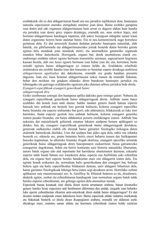 eraldaketek ohi ez den aldagarritasun handi eta oso jarraikia inplikatzen dute, hautespen
naturala espeziearen onerako etengabeki metatuz joan dena. Baina ezohiko garapena
izan duten atal edo organoen aldagarritasuna hain urrun ez dagoen aldian hain handia
eta jarraikia izan denez gero, espero dezakegu, oraindik ere, arau orokor legez, atal
horietan aldagarritasun handiagoa topatzea, aldi askoz luzeagoan aldagabe samar iraun
duten organismo horren beste ataletan baino. Eta ni neu komentziturik nago horrelaxe
gertatzen dela. Ez dut arrazoirik ikusten dudatan jartzeko hautespen naturalak, alde
batetik, eta gibelamendu eta aldagarritasunerako joerak bestetik duten borroka geratu
eginen dela mendeak joan mendeak etorri, eta anormalkien garaturiko organoak
iraunkor bihur daitezkeela. Horregatik, organo bat, denik anomaloena izanik ere,
ondorengo eraldatu askori egoera bertsuan transmititu zaienean, saguzarraren hegoaren
kasuan bezala, aldi oso luzez egoera bertsuan izan behar izan du; eta, horretara, beste
zeinahi egitura baino aldagarriagoa ez izatera heldu da. Eraldaketa erlatiboki
oraintsukoa eta ezohiki handia izan den kasuotan ez bestetan espero dezakegu aurkitzea
aldagarritasun ugaltzailea dei dakiokeena, oraindik ere gradu handian presente
dagoena. Izan ere, kasu honetan aldagarritasuna nekez izanen da oraindik finkatua,
behar den moduan eta graduan aldatuko diren banakoen hautespen jarraikia eta
lehenagoko eta gutxiago eraldaturiko egoerara joko dutenen arbuio jarraikia bide direla.
Ezaugarri espezifikoak ezaugarri generikoak baino
aldagarriagoak dira
Goiko izenburuan aztergai den hastapena aplika dakioke gure oraingo gaiari. Nabaria da
ezaugarri espezifikoak generikoak baino aldagarriagoak direla. Adibide xume batez
azalduko dut honek esan nahi duena: baldin landare genero handi batean espezie
batzuek lore urdinak eta besteek lore gorriak balituzte, kolorea ezaugarri espezifiko
hutsa litzateke eta espezie urdinetako bat gorri, edo alderantziz, bilakatzeak ez luke inor
harrituko; baina espezie guztiek lore urdinak balituzte, kolorea ezaugarri generiko
izatera pasako litzateke, eta haien aldakuntza jazoera ezohikoagoa izanen. Adibide hau
aukeratu dut naturalistarik gehienek emanen luketen azalpena hemen aplikagarri ez
delako, hau da, ezaugarri espezifikoak generikoak baino aldagarriagoak direlakoa,
generoak sailkatzeko erabili ohi direnak baino garrantzi fisiologiko txikiagoa duten
ataletatik harturikoak direlako. Uste dut azalpen hau aldez egia dela, nahiz eta zeharka
besterik ez; edonola ere, puntu honetara berriz etorri beharra izanen dut Sailkapenari
buruzko kapituluan. Ia alferreko litzateke frogak ekartzea, ezaugarri epezifiko arruntak
generikoak baino aldagarriagoak diren baiezpenaren euskarritzat; baina garrantzizko
ezaugarriei dagokienez, behin eta berriz konturatu naiz historia naturaleko liburuetan,
autore batek organo edo atal inportante bat harriduraz ohartematen duenean, eskuarki
espezie talde handi batean oso iraunkorra dena, espezie oso hurbiletan aski ezberdina
dela, eta organo hori espezie bereko banakoetan maiz oso aldagarria izaten dela. Eta
egitate honek erakusten du, normalean balio generikoduna den ezaugarri bat, balioan
behera egin eta balio espezifikodun bilakatzen denean, sarri aldagarri bihurtzen dela,
haren garrantzi fisiologikoak lehengo bera izaten segi dezakeen arren. Horrelako zerbait
aplikatzen zaie munstrotasunei ere; Is. Geoffroy St. Hilairek bederen ez du, dirudienez,
dudarik egiten, zenbat eta ezberdintasun handiagoak izan normalean organo batek talde
bereko espezie ezberdinetan, are gehiago egoten dela anomalien mende.
Espezieak banan kreatuak izan direla dioen teoria arruntaren arabera, banan kreaturiko
genero bereko beste espezieen atal berdinaren diferentea den atalak, zergatik izan beharko
luke epezie ezberdinetan elkarren antz-antzekoak diren atalak baino aldagarriagoa? Ez dut
ikusten nolako azalpenik eman dakiokeen honi. Baina espezieak aldaki indartsu markatuak
eta finkatuak besterik ez direla dioen ikuspegiaren arabera, oraindik ere aldatzen aurki
ditzakegu maiz, oraintsu samar aldatu eta horretara ezberdinak izatera heldu zaizkien
 