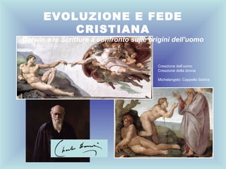EVOLUZIONE E FEDE
          CRISTIANA
Darwin e le Scritture a confronto sulle origini dell'uomo


                                          Creazione dell’uomo
                                          Creazione della donna

                                          Michelangelo: Cappella Sistina
 