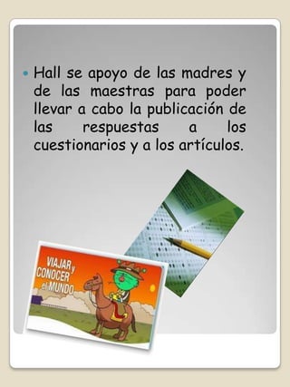    Hall se apoyo de las madres y
    de las maestras para poder
    llevar a cabo la publicación de
    las     respuestas     a     los
    cuestionarios y a los artículos.
 
