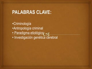 PALABRAS CLAVE:
•Criminología
•Antropología criminal
• Paradigma etiológico
• Investigación genética cerebral
 