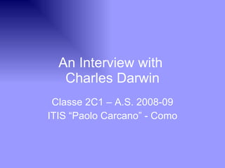 An Interview with  Charles Darwin Classe 2C1 – A.S. 2008-09 ITIS “Paolo Carcano” - Como 