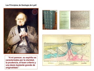 Lee Principios de Geología de Lyell




   “A mi parecer, su espíritu se
caracterizaba por la claridad,
la prudencia, el buen criterio y
una dosis bastante grande de
originalidad.”
 