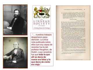 “… nuestros trabajos
despertaron poca
atención. La única
nota publicada sobre
ellos que soy capaz de
recordar fue la del
profesor Haughton, de
Dublin, cuyo veredicto
fue que todo lo que
allí se decía de
nuevo era falso y lo
que decía de cierto
era viejo.”
 