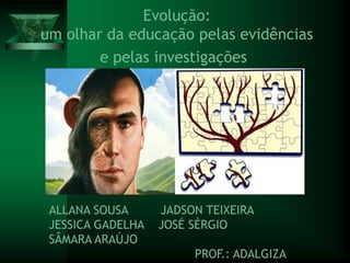 Evolução:um olhar da educação pelas evidênciase pelas investigaçõesALLANA SOUSA         JADSON TEIXEIRAJESSICA GADELHA    JOSÉ SÉRGIOSÂMARA ARAÚJO                                                           PROF.: ADALGIZA