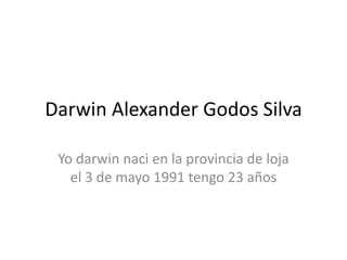 Darwin Alexander Godos Silva
Yo darwin naci en la provincia de loja
el 3 de mayo 1991 tengo 23 años

 