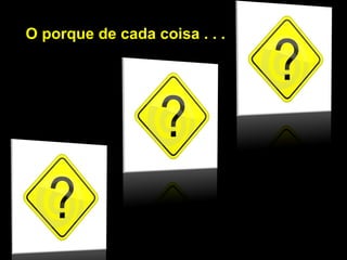 O porque de cada coisa . . .
 