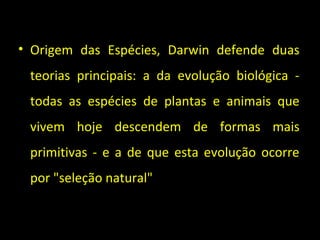 • Origem das Espécies, Darwin defende duas
teorias principais: a da evolução biológica -
todas as espécies de plantas e animais que
vivem hoje descendem de formas mais
primitivas - e a de que esta evolução ocorre
por "seleção natural"
 