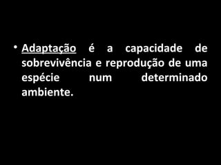 • Adaptação é a capacidade de
sobrevivência e reprodução de uma
espécie num determinado
ambiente.
 