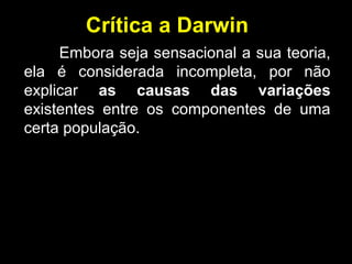 Embora seja sensacional a sua teoria,
ela é considerada incompleta, por não
explicar as causas das variações
existentes entre os componentes de uma
certa população.
Crítica a Darwin
 