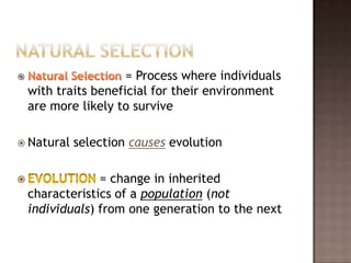                      = Process where individuals
    with traits beneficial for their environment
    are more likely to survive

 Natural   selection causes evolution

                 = change in inherited
    characteristics of a population (not
    individuals) from one generation to the next
 