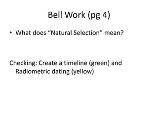 Bell Work (pg 4)
• What does “Natural Selection” mean?
Checking: Create a timeline (green) and
Radiometric dating (yellow)
 