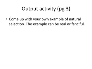 Output activity (pg 3)
• Come up with your own example of natural
selection. The example can be real or fanciful.
 