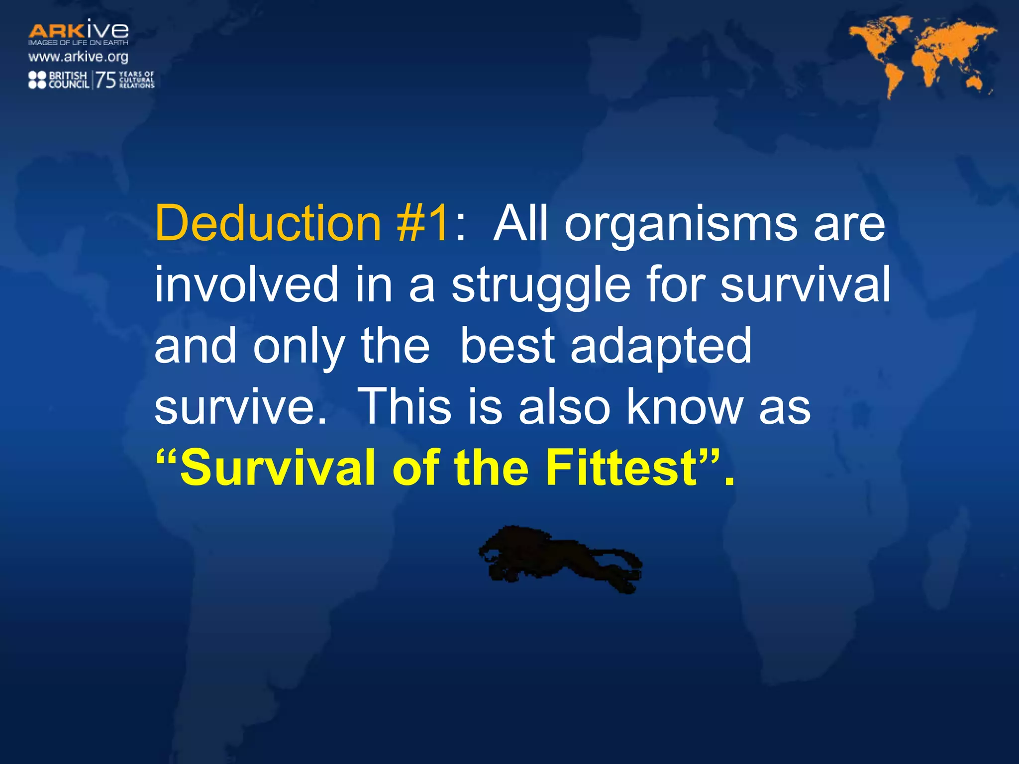 Deduction #1: All organisms are
involved in a struggle for survival
and only the best adapted
survive. This is also know as
“Survival of the Fittest”.
 