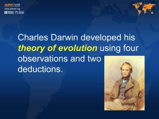 Charles Darwin developed his
theory of evolution using four
observations and two
deductions.
 