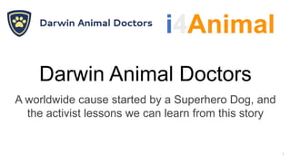 Darwin Animal Doctors
A worldwide cause started by a Superhero Dog, and
the activist lessons we can learn from this story
1
 