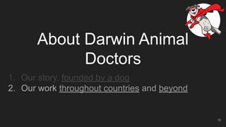 About Darwin Animal
Doctors
1. Our story, founded by a dog
2. Our work throughout countries and beyond
16
 