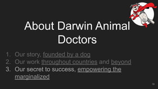 About Darwin Animal
Doctors
1. Our story, founded by a dog
2. Our work throughout countries and beyond
3. Our secret to success, empowering the
marginalized
19
 