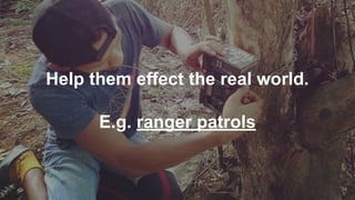 Help them effect the real world.
E.g. ranger patrols
34
 