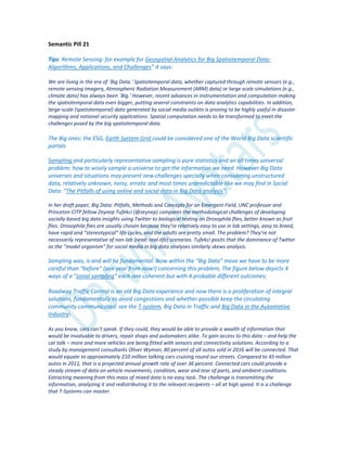Semantic Pill 21
Tips: Remote Sensing: for example for Geospatial Analytics for Big Spatiotemporal Data:
Algorithms, Applications, and Challenges” it says:
We are living in the era of `Big Data.' Spatiotemporal data, whether captured through remote sensors (e.g.,
remote sensing imagery, Atmospheric Radiation Measurement (ARM) data) or large scale simulations (e.g.,
climate data) has always been `Big.' However, recent advances in instrumentation and computation making
the spatiotemporal data even bigger, putting several constraints on data analytics capabilities. In addition,
large-scale (spatiotemporal) data generated by social media outlets is proving to be highly useful in disaster
mapping and national security applications. Spatial computation needs to be transformed to meet the
challenges posed by the big spatiotemporal data.
The Big ones: the ESG, Earth System Grid could be considered one of the World Big Data scientific
portals
Sampling and particularly representative sampling is pure statistics and an all times universal
problem: how to wisely sample a universe to get the information we need. However Big Data
universes and situations may present new challenges specially when considering unstructured
data, relatively unknown, noisy, erratic and most times unpredictable like we may find in Social
Data: “The Pitfalls of using online and social data in Big Data analysis”:
In her draft paper, Big Data: Pitfalls, Methods and Concepts for an Emergent Field, UNC professor and
Princeton CITP fellow Zeynep Tufekci (@zeynep) compares the methodological challenges of developing
socially-based big data insights using Twitter to biological testing on Drosophila flies, better known as fruit
flies. Drosophila flies are usually chosen because they’re relatively easy to use in lab settings, easy to breed,
have rapid and “stereotypical” life cycles, and the adults are pretty small. The problem? They’re not
necessarily representative of non-lab (read: real-life) scenarios. Tufekci posits that the dominance of Twitter
as the “model organism” for social media in big data analyses similarly skews analysis.
Sampling was, is and will be fundamental. Now within the “Big Data” move we have to be more
careful than “before” (one year from now!) concerning this problem, The figure below depicts 4
ways of a “zonal sampling” each one coherent but with 4 probable different outcomes;
Roadway Traffic Control is an old Big Data experience and now there is a proliferation of integral
solutions, fundamentally to avoid congestions and whether possible keep the circulating
community communicated: see the T-system, Big Data in Traffic and Big Data in the Automotive
Industry:
As you know, cars can’t speak. If they could, they would be able to provide a wealth of information that
would be invaluable to drivers, repair shops and automakers alike. To gain access to this data – and help the
car talk – more and more vehicles are being fitted with sensors and connectivity solutions. According to a
study by management consultants Oliver Wyman, 80 percent of all autos sold in 2016 will be connected. That
would equate to approximately 210 million talking cars cruising round our streets. Compared to 45 million
autos in 2011, that is a projected annual growth rate of over 36 percent. Connected cars could provide a
steady stream of data on vehicle movements, condition, wear and tear of parts, and ambient conditions.
Extracting meaning from this mass of mixed data is no easy task. The challenge is transmitting the
information, analyzing it and redistributing it to the relevant recipients – all at high speed. It is a challenge
that T-Systems can master.
 