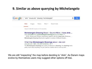 9. Similar as above querying by Michelangelo
We are still “inspecting” the map before deciding to “click”. As Darwin maps
evolve by themselves users may suggest other options off tree.
 