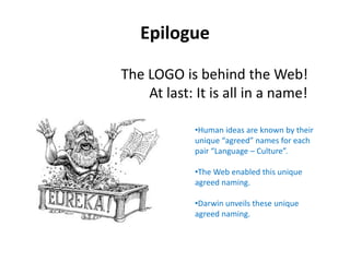 Epilogue
The LOGO is behind the Web!
At last: It is all in a name!
•Human ideas are known by their
unique “agreed” names for each
pair “Language – Culture”.
•The Web enabled this unique
agreed naming.
•Darwin unveils these unique
agreed naming.
 